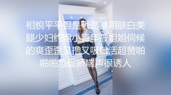 相貌平平但是骚劲够用肤白美腿少妇约炮小青年被姐姐伺候的爽歪歪又撸又吸口活超赞啪啪啪急促娇喘声很诱人