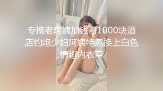 专搞老阿姨加钱哥1000块酒店约炮少妇阿姨特意换上白色情趣内衣草