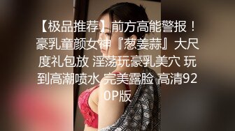 【极品推荐】前方高能警报！豪乳童颜女神『葱姜蒜』大尺度礼包放 淫荡玩豪乳美穴 玩到高潮喷水 完美露脸 高清920P版