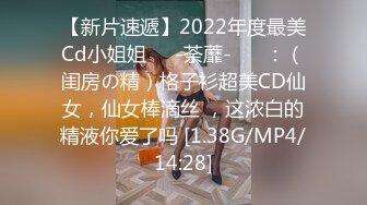 【新片速遞】2022年度最美Cd小姐姐❤️-荼蘼-❤️ ：（闺房の精）格子衫超美CD仙女，仙女棒滴丝 ，这浓白的精液你爱了吗 [1.38G/MP4/14:28]