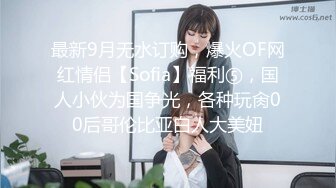 最新9月无水订购，爆火OF网红情侣【Sofia】福利⑤，国人小伙为国争光，各种玩肏00后哥伦比亚白人大美妞