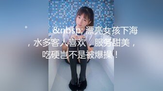 ˚❤️⁎⁺&nbsp; 漂亮女孩下海，水多客人喜欢，服务甜美，吃硬岂不是被爆操！