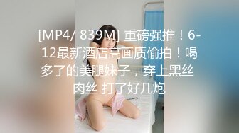 [MP4/ 839M] 重磅强推！6-12最新酒店高画质偷拍！喝多了的美腿妹子，穿上黑丝 肉丝 打了好几炮