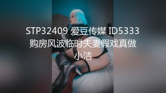 STP32409 爱豆传媒 ID5333 购房风波临时夫妻假戏真做 小洁