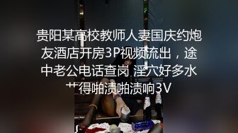 贵阳某高校教师人妻国庆约炮友酒店开房3P视频流出，途中老公电话查岗 淫穴好多水艹得啪渍啪渍响3V