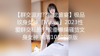 【群交派对??视觉盛宴】极品纹身女神『Meaw』2023性爱群交私拍??轮番爆操骚货文身女神 高清1080P原版