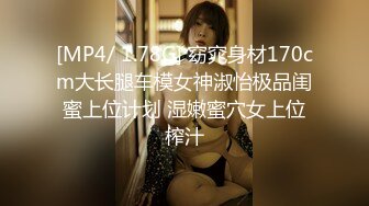 [MP4/ 1.78G] 窈窕身材170cm大长腿车模女神淑怡极品闺蜜上位计划 湿嫩蜜穴女上位榨汁