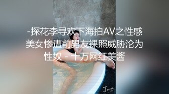 -探花李寻欢下海拍AV之性感美女惨遭前男友裸照威胁沦为性奴 - 十万网红美酱