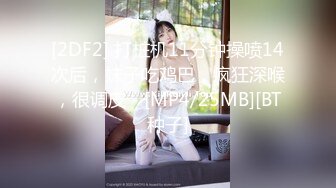 [2DF2] 打桩机11分钟操喷14次后，妹子吃鸡巴，疯狂深喉，很调皮 - [MP4/25MB][BT种子]