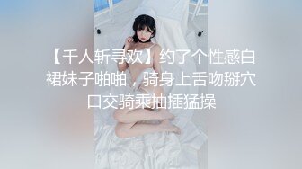 【千人斩寻欢】约了个性感白裙妹子啪啪，骑身上舌吻掰穴口交骑乘抽插猛操