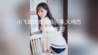 小飞哥调戏大鸡同事,大鸡巴深入操爽干射