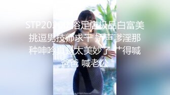 STP20200 浴足店极品白富美挑逗男技师求干 娇声嗲淫那种呻吟真是太美妙了 艹得喊爸爸 喊老公