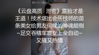 《云盘高质✿泄密》露脸才是王道！技术堪比会所技师的苗条美女给男友伺候的神魂颠倒~足交吞精车震女上全自动~又骚又热情