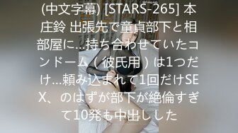 (中文字幕) [STARS-265] 本庄鈴 出張先で童貞部下と相部屋に…持ち合わせていたコンドーム（彼氏用）は1つだけ…頼み込まれて1回だけSEX、のはずが部下が絶倫すぎて10発も中出しした