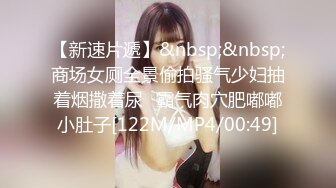 【新速片遞】&nbsp;&nbsp;商场女厕全景偷拍骚气少妇抽着烟撒着尿⭐霸气肉穴肥嘟嘟小肚子[122M/MP4/00:49]