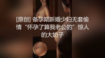 [原创] 备孕期新婚少妇无套偷情“怀孕了算我老公的”惊人的大奶子