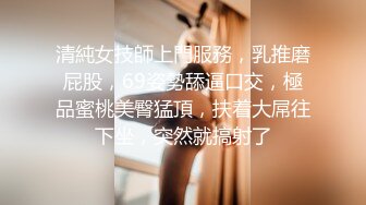 清純女技師上門服務，乳推磨屁股，69姿勢舔逼口交，極品蜜桃美臀猛頂，扶着大屌往下坐，突然就搞射了