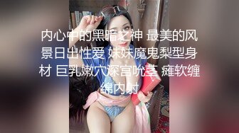 内心中的黑暗之神 最美的风景日出性爱 妹妹魔鬼梨型身材 巨乳嫩穴深宫吮茎 瘫软缠绵内射