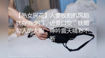 【熟女探花】人妻收割机风韵犹存俏少妇，近景口交，妩媚勾人的大胸，呻吟震天精彩不断