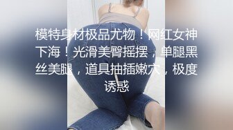 模特身材极品尤物！网红女神下海！光滑美臀摇摆，单腿黑丝美腿，道具抽插嫩穴，极度诱惑