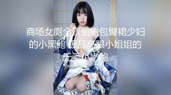 商场女厕全景偷拍包臀裙少妇的小黑鲍 极品高跟小姐姐的无毛小嫩鲍