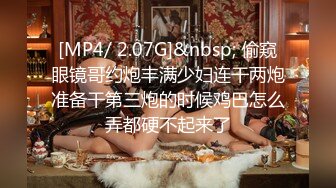 [MP4/ 2.07G]&nbsp; 偷窥眼镜哥约炮丰满少妇连干两炮准备干第三炮的时候鸡巴怎么弄都硬不起来了