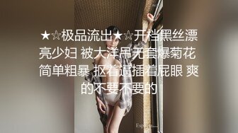 ★☆极品流出★☆开档黑丝漂亮少妇 被大洋吊无套爆菊花 简单粗暴 抠着逼插着屁眼 爽的不要不要的