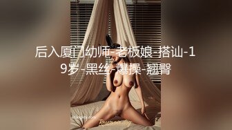 后入厦门幼师-老板娘-搭讪-19岁-黑丝-爆操-翘臀