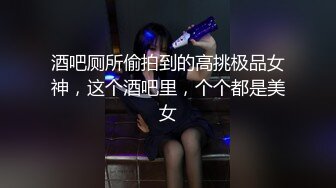 酒吧厕所偷拍到的高挑极品女神，这个酒吧里，个个都是美女