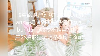 《重磅泄密》众狼求购Onlyfans豪奶大阴蒂撸铁健身女神bundang收费不雅自拍视图户外啪啪狂玩阴蒂&lt;一&gt;