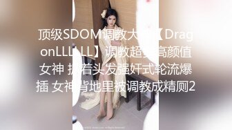 顶级SDOM调教大神【DragonLLLLLL】调教超多高颜值女神 抓着头发强奸式轮流爆插 女神背地里被调教成精厕2