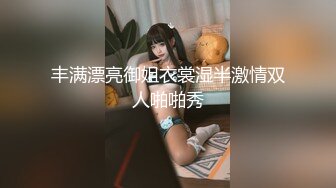 丰满漂亮御姐衣裳湿半激情双人啪啪秀