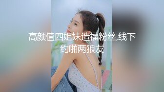 高颜值四姐妹造福粉丝,线下约啪两狼友