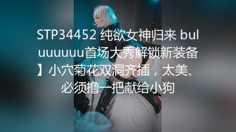 STP34452 纯欲女神归来 buluuuuuu首场大秀解锁新装备】小穴菊花双洞齐插，太美、必须撸一把献给小狗