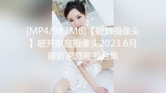 [MP4/983MB]【破解摄像头】破开家庭摄像头2023.6月最新家庭啪啪合集