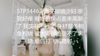 STP34462 漂亮眼镜少妇 亲我好痒 啊好爽快点要来高潮了 我实在不行了 身材苗条鲍鱼粉嫩 被大哥操的受不了求饶 最后打飞机撸射