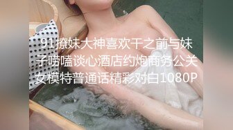 91撩妹大神喜欢干之前与妹子唠嗑谈心酒店约炮商务公关女模特普通话精彩对白1080P