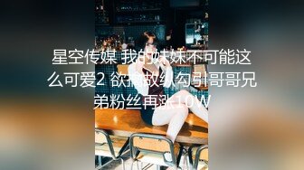 星空传媒 我的妹妹不可能这么可爱2 欲擒故纵勾引哥哥兄弟粉丝再涨10W