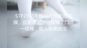 STP29759 极品女技师酒店操，应要求加钟继续操，口活一级棒，侧入全裸输出