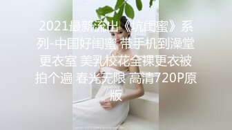 2021最新流出《坑闺蜜》系列-中国好闺蜜 带手机到澡堂更衣室 美乳校花全裸更衣被拍个遍 春光无限 高清720P原版