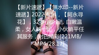 【新片速遞】【無水印--新片速遞】2022.4.14，【阿永寻花】，32岁小少妇，白嫩温柔，女人味十足，小伙躺平任其服务，对白精彩[221MB/MP4/28:17]