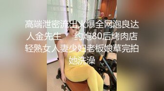 高端泄密流出火爆全网泡良达人金先生❤️约炮80后烤肉店轻熟女人妻少妇老板娘草完拍她洗澡