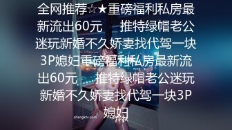 全网推荐☆★重磅福利私房最新流出60元❤️推特绿帽老公迷玩新婚不久娇妻找代驾一块3P媳妇重磅福利私房最新流出60元❤️推特绿帽老公迷玩新婚不久娇妻找代驾一块3P媳妇