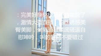 ：完美好身材极品模特露脸了，激情大秀直播，白丝诱惑美臀美脚，坐插道具蹂躏骚逼自慰呻吟，叫的好骚不要错过