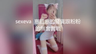 sexeva  塞肛塞的騷貨跟粉粉的無套實戰