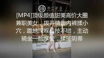 [MP4]顶级颜值甜美高价大圈兼职美女，拨开情趣内裤揉小穴，跪地深喉口技不错，主动骑坐一脸享受，揉搓阴蒂