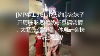 [MP4/1.9G] 小伙约良家妹子开房啪啪,吸吮奶子互摸调情，太紧张有点软，休息一会扶着屁股猛操