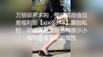 万狼舔屏求购，推特高颜值反差福利姬【xixi8848】露脸私拍，动感裸舞紫薇各种展示小母狗应该具备的属性