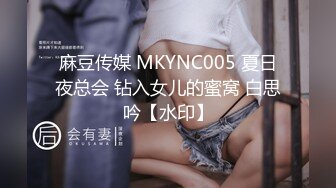 麻豆传媒 MKYNC005 夏日夜总会 钻入女儿的蜜窝 白思吟【水印】