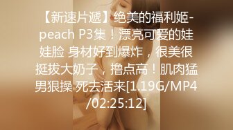 【新速片遞】绝美的福利姬-peach P3集！漂亮可爱的娃娃脸 身材好到爆炸，很美很挺拔大奶子，撸点高！肌肉猛男狠操 死去活来[1.19G/MP4/02:25:12]